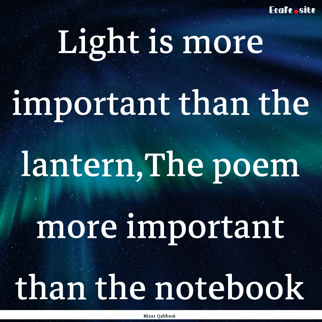 Light is more important than the lantern,The.... : Quote by Nizar Qabbani