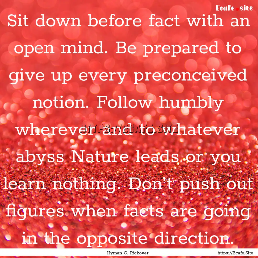 Sit down before fact with an open mind. Be.... : Quote by Hyman G. Rickover