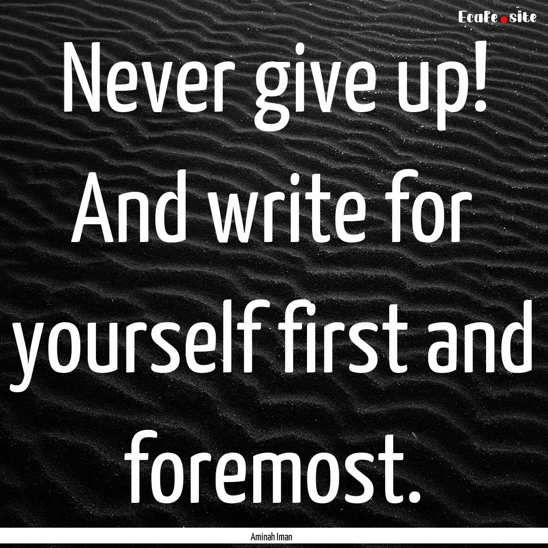 Never give up! And write for yourself first.... : Quote by Aminah Iman