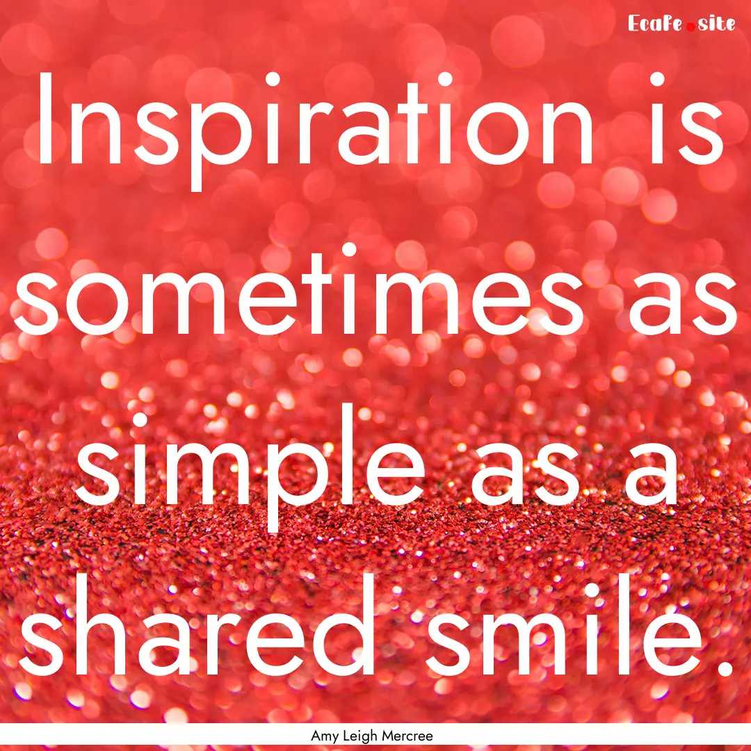 Inspiration is sometimes as simple as a shared.... : Quote by Amy Leigh Mercree