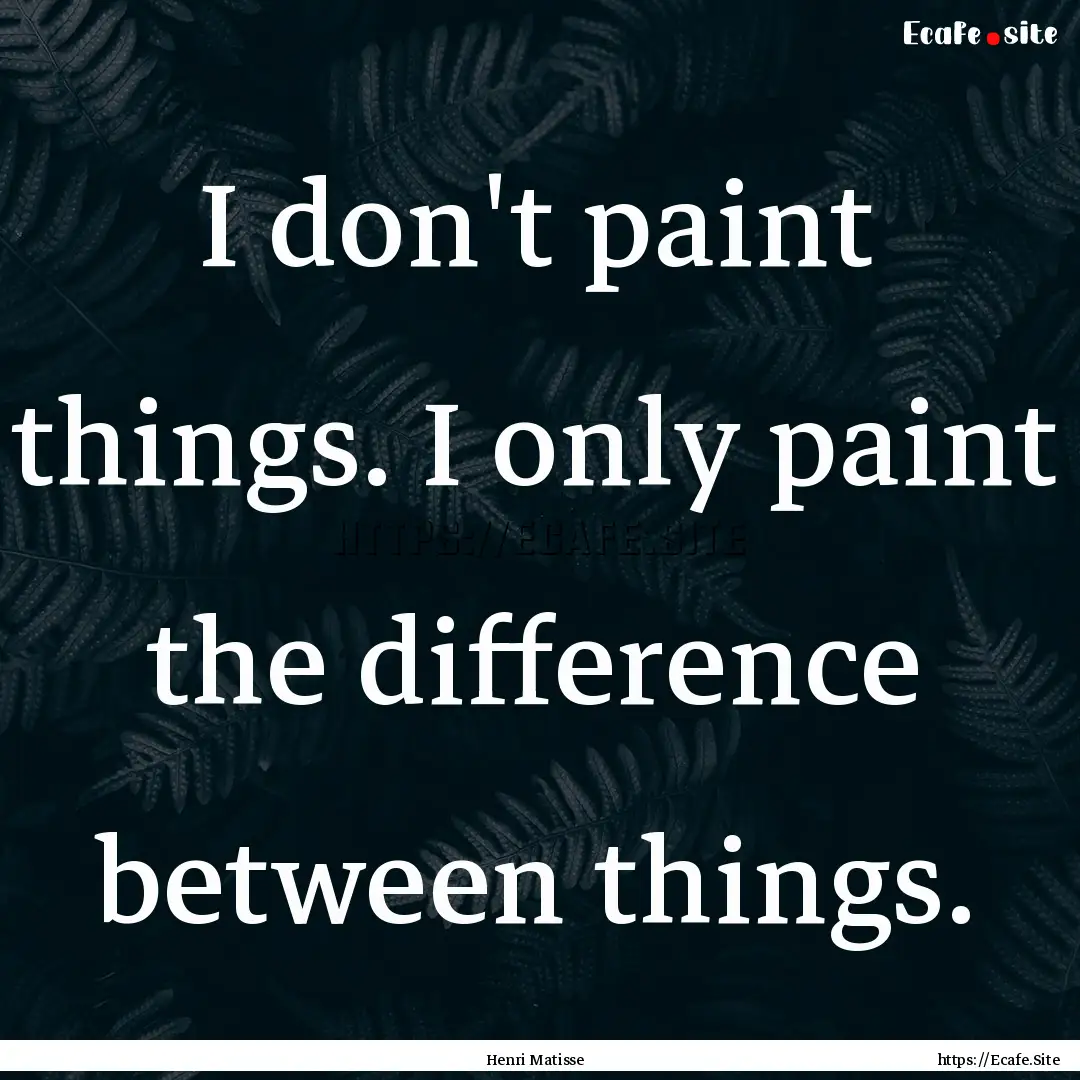 I don't paint things. I only paint the difference.... : Quote by Henri Matisse