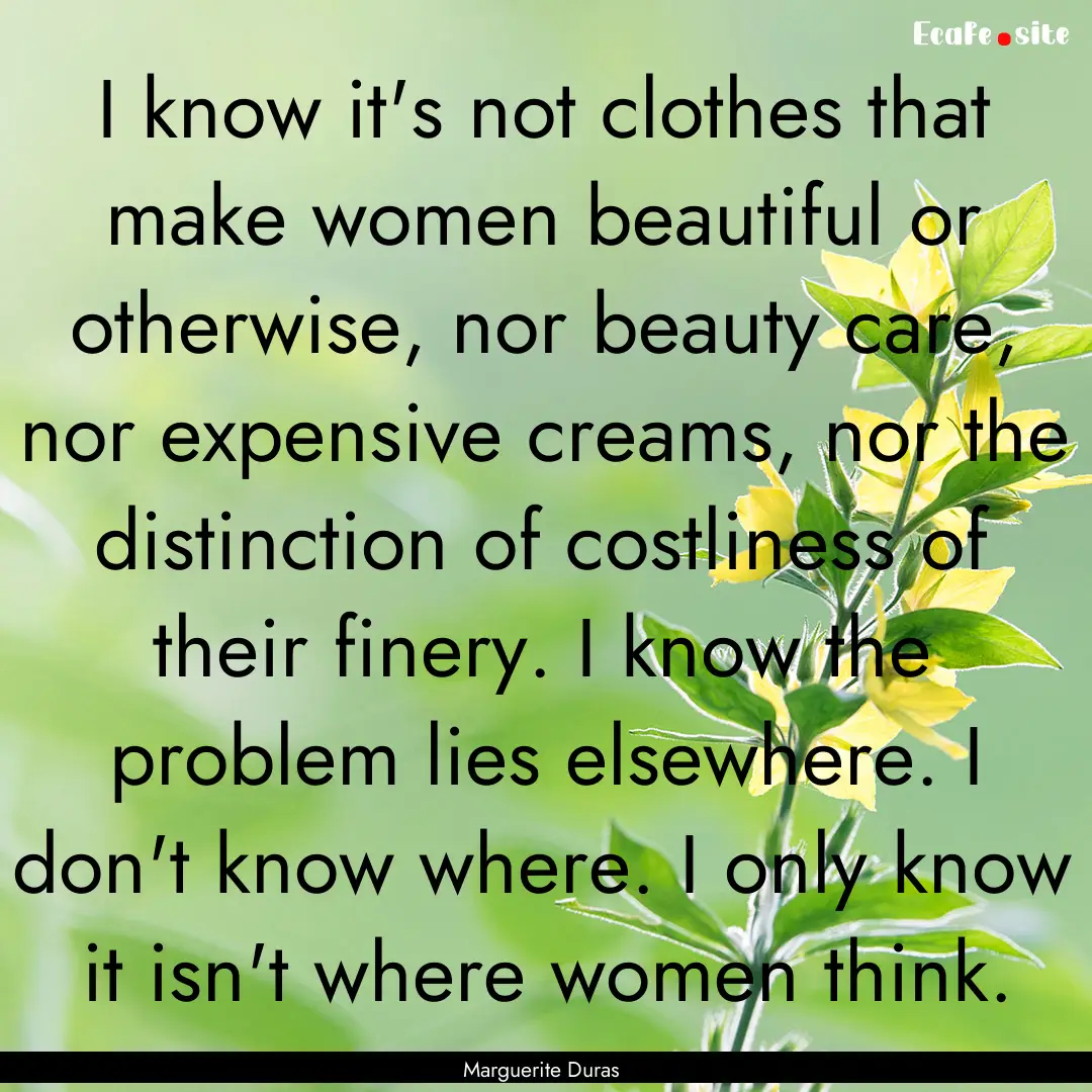 I know it's not clothes that make women beautiful.... : Quote by Marguerite Duras