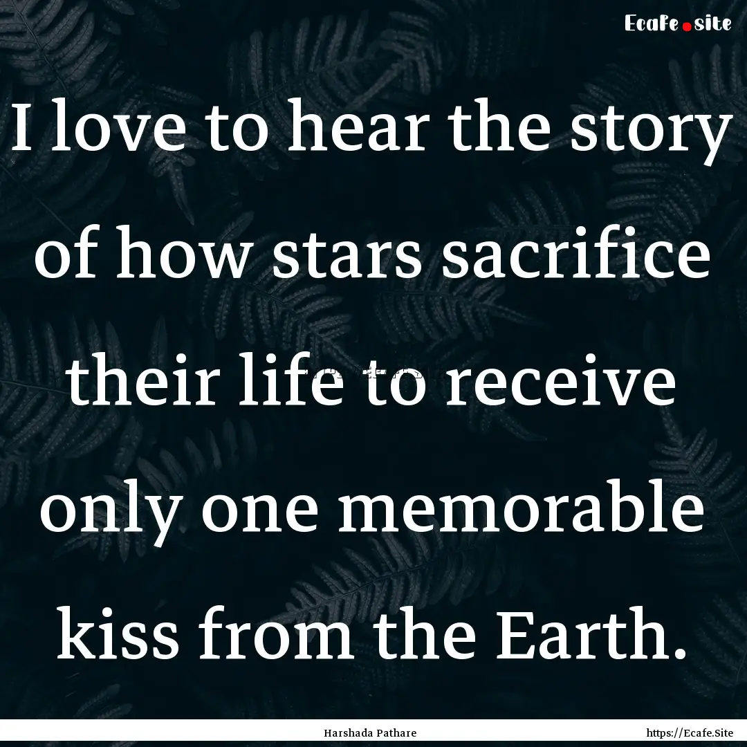 I love to hear the story of how stars sacrifice.... : Quote by Harshada Pathare