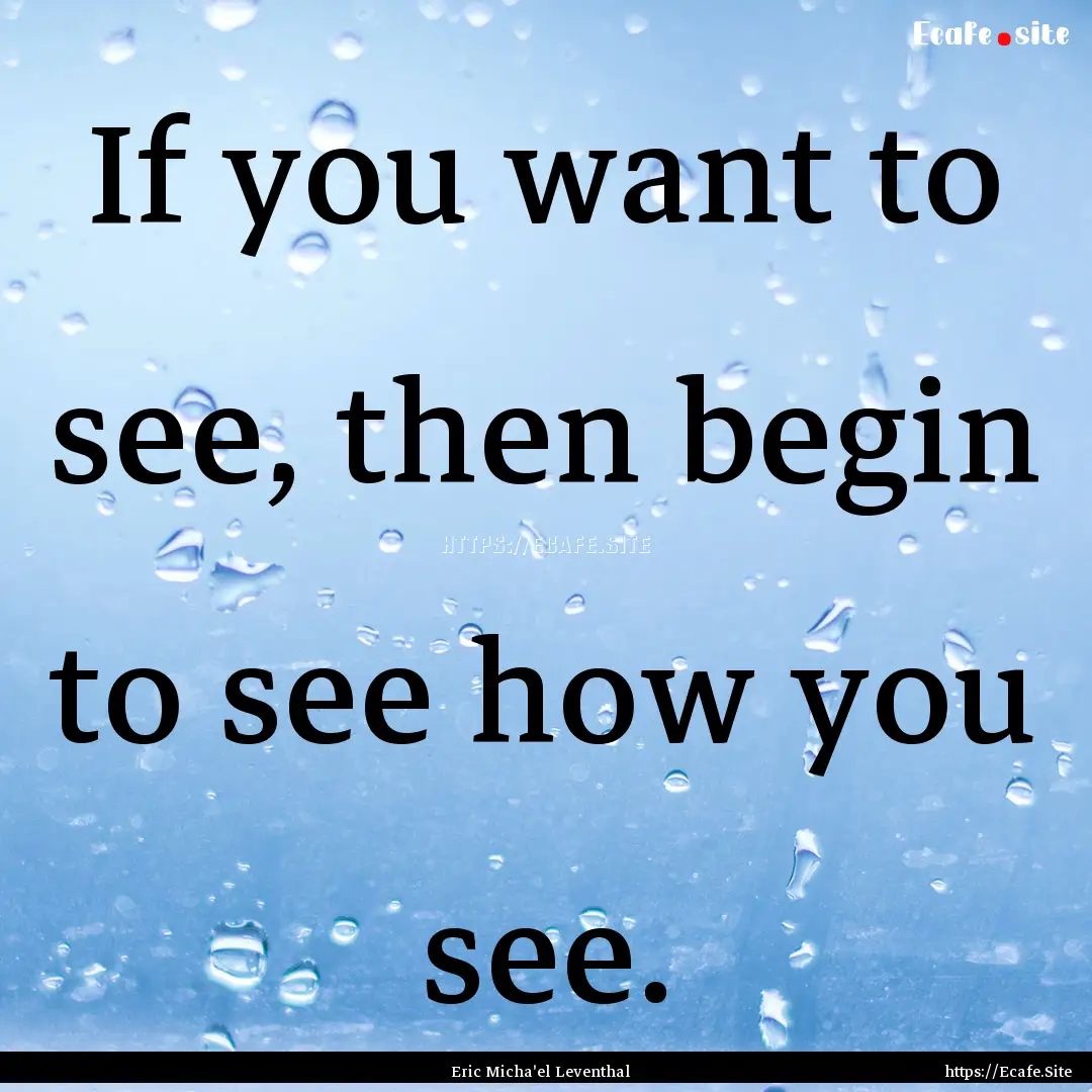 If you want to see, then begin to see how.... : Quote by Eric Micha'el Leventhal