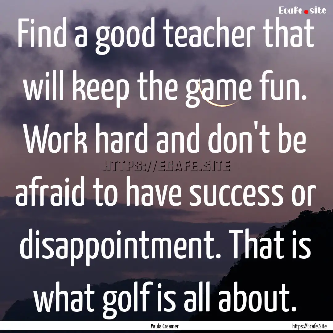 Find a good teacher that will keep the game.... : Quote by Paula Creamer