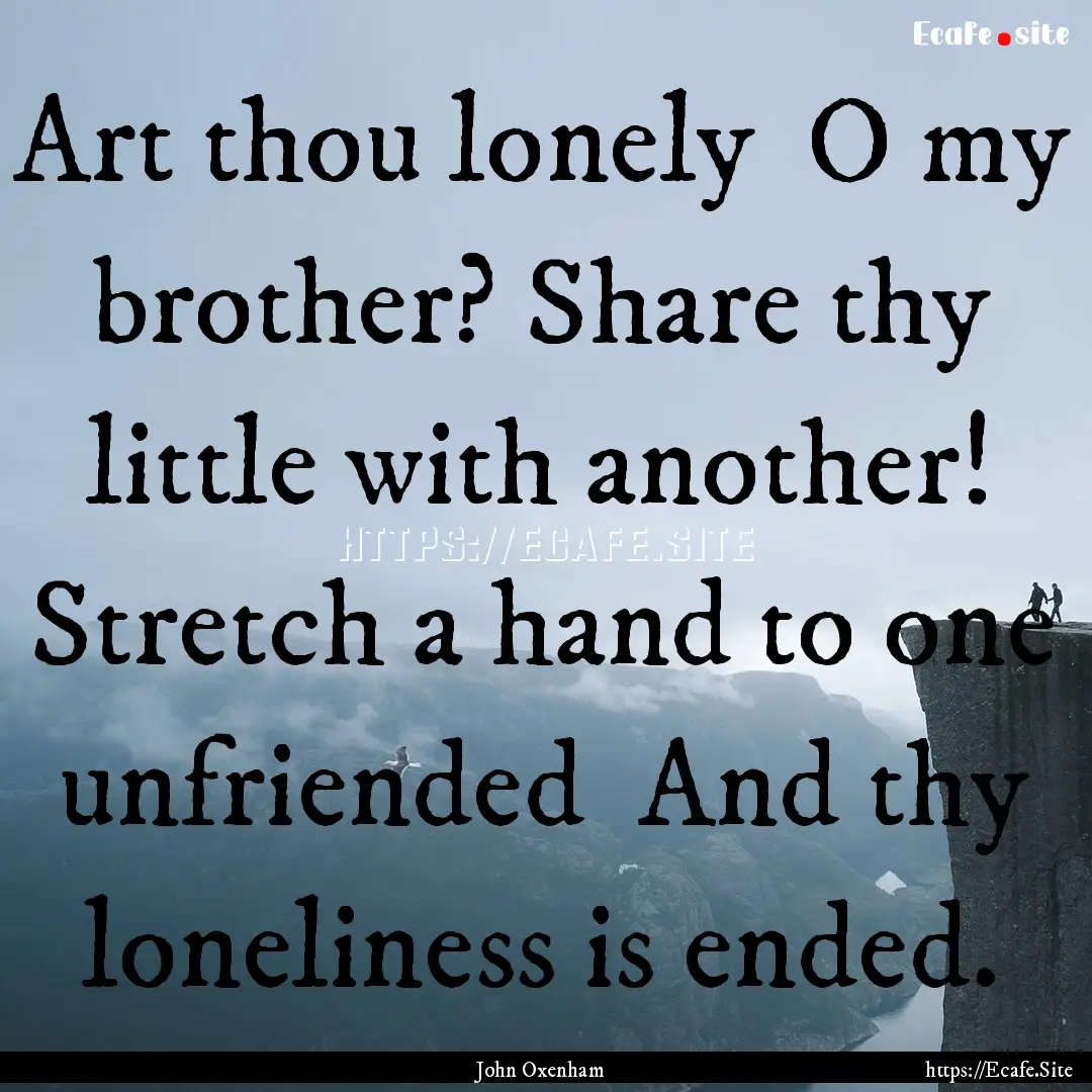 Art thou lonely O my brother? Share thy.... : Quote by John Oxenham