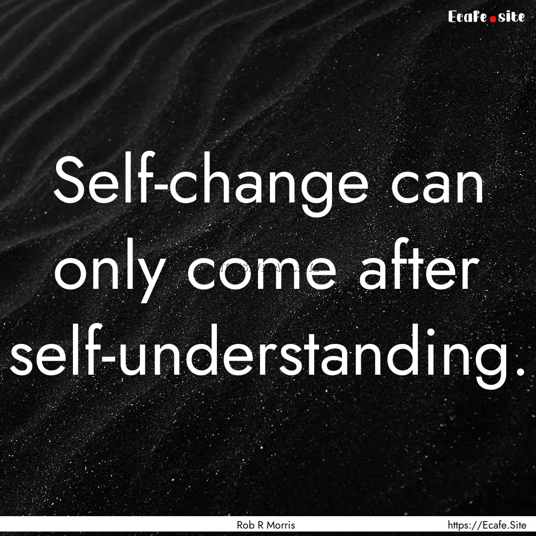 Self-change can only come after self-understanding..... : Quote by Rob R Morris