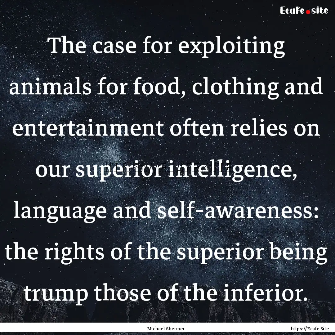 The case for exploiting animals for food,.... : Quote by Michael Shermer