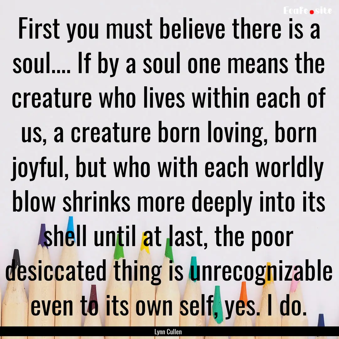 First you must believe there is a soul........ : Quote by Lynn Cullen