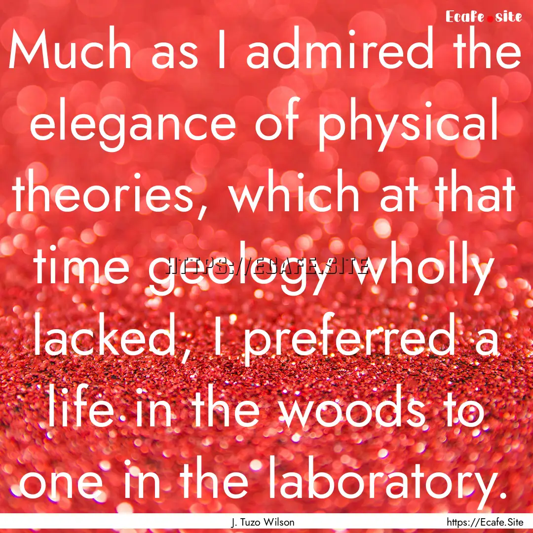 Much as I admired the elegance of physical.... : Quote by J. Tuzo Wilson