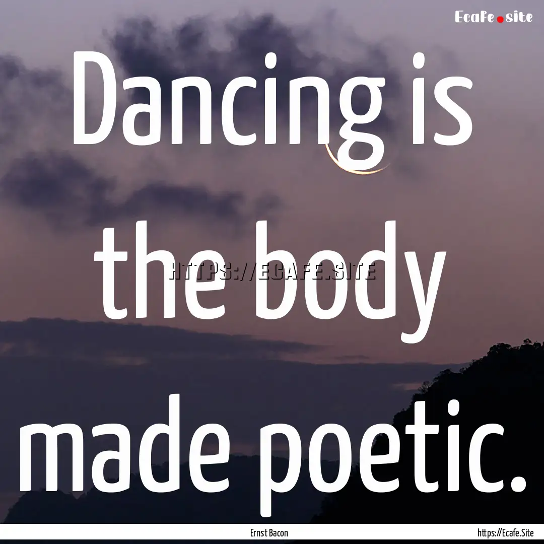 Dancing is the body made poetic. : Quote by Ernst Bacon