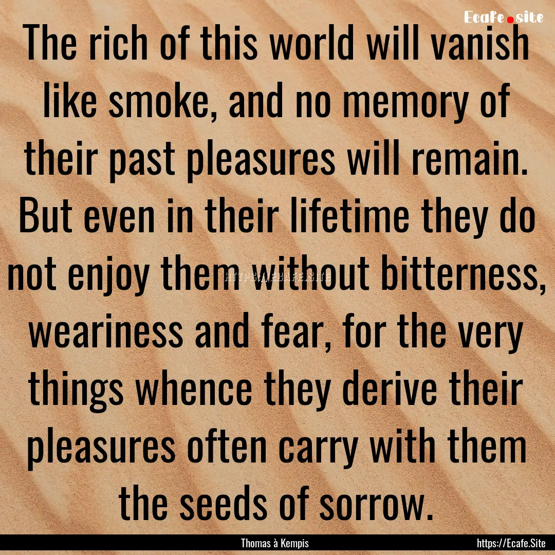 The rich of this world will vanish like smoke,.... : Quote by Thomas à Kempis