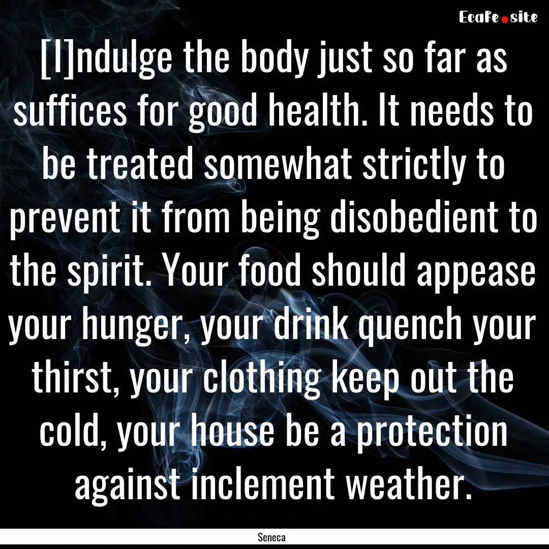 [I]ndulge the body just so far as suffices.... : Quote by Seneca