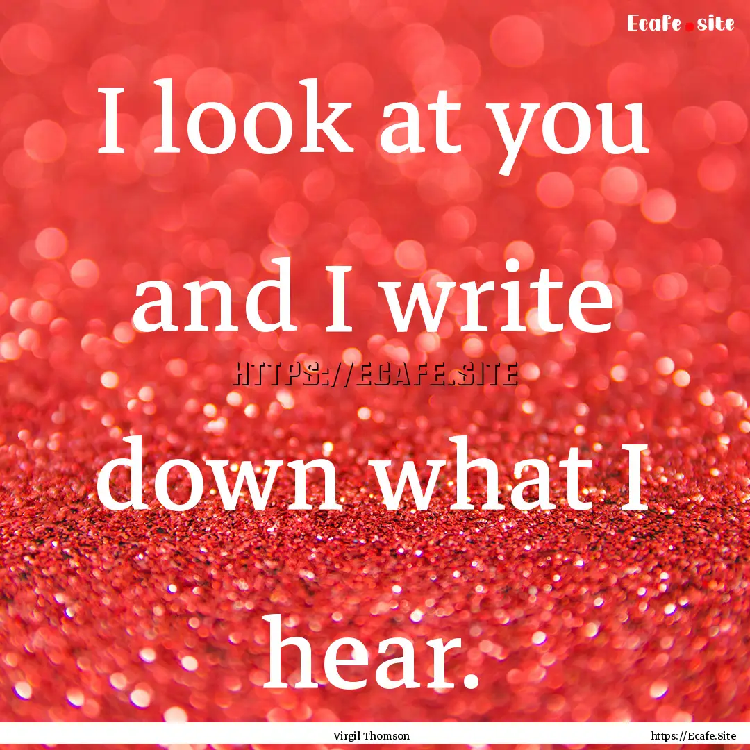 I look at you and I write down what I hear..... : Quote by Virgil Thomson