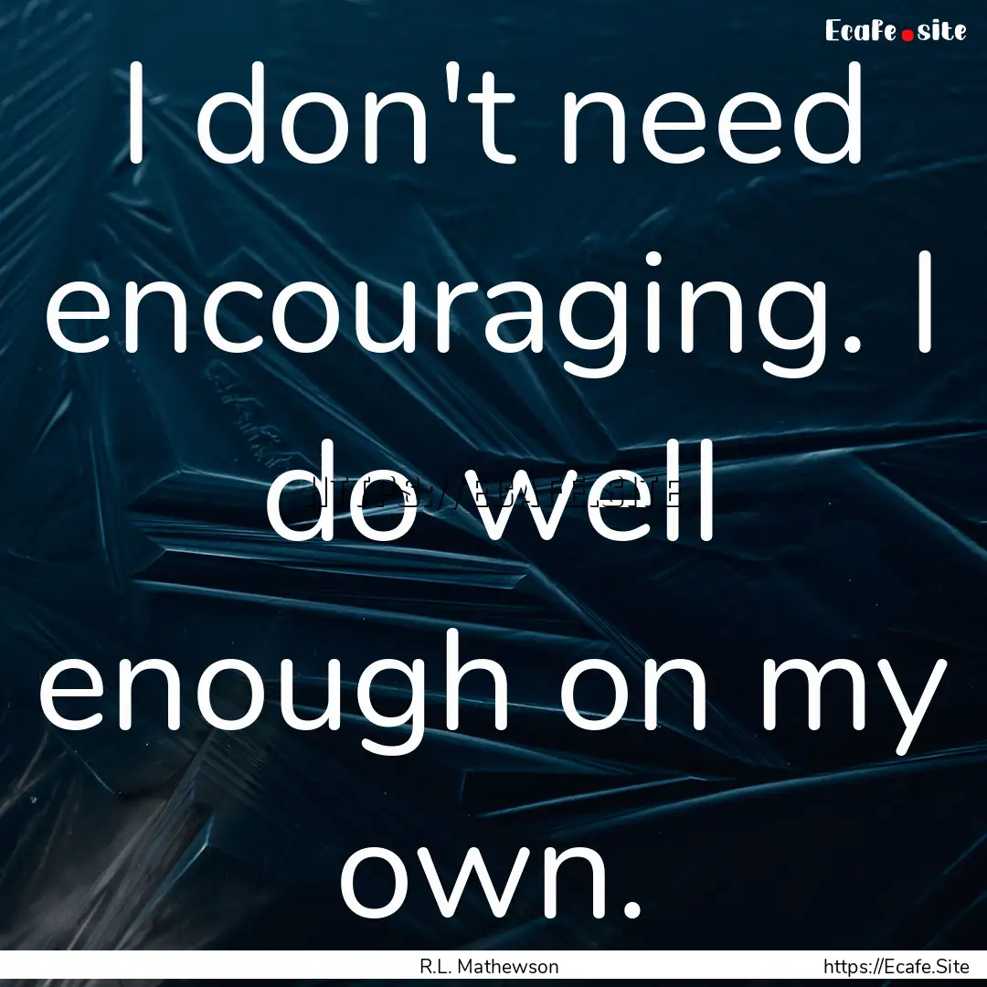 I don't need encouraging. I do well enough.... : Quote by R.L. Mathewson