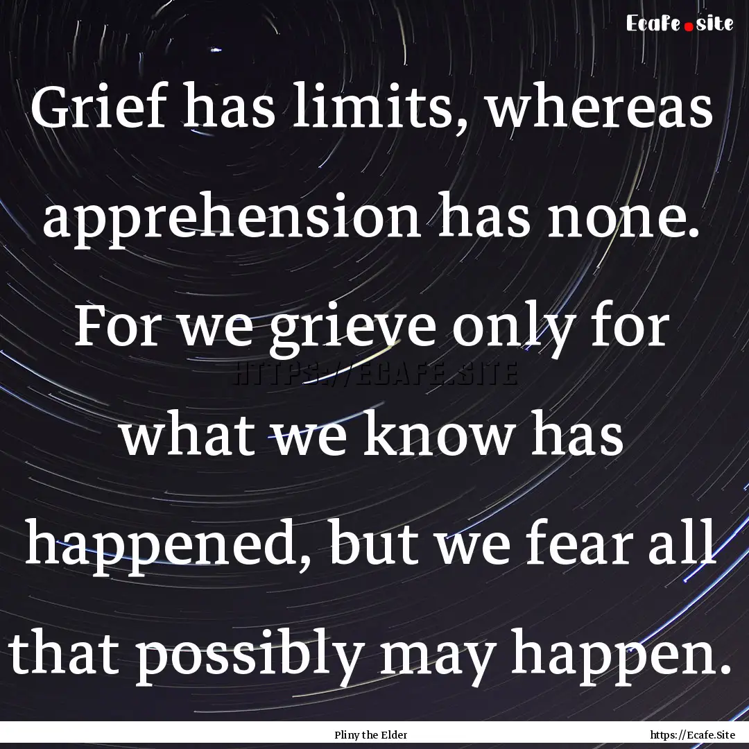 Grief has limits, whereas apprehension has.... : Quote by Pliny the Elder