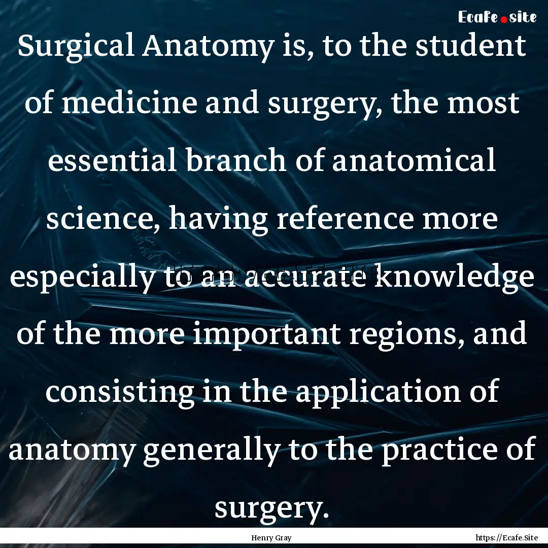 Surgical Anatomy is, to the student of medicine.... : Quote by Henry Gray