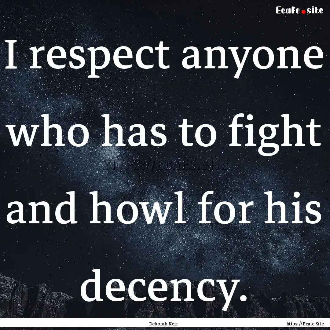 I respect anyone who has to fight and howl.... : Quote by Deborah Kerr