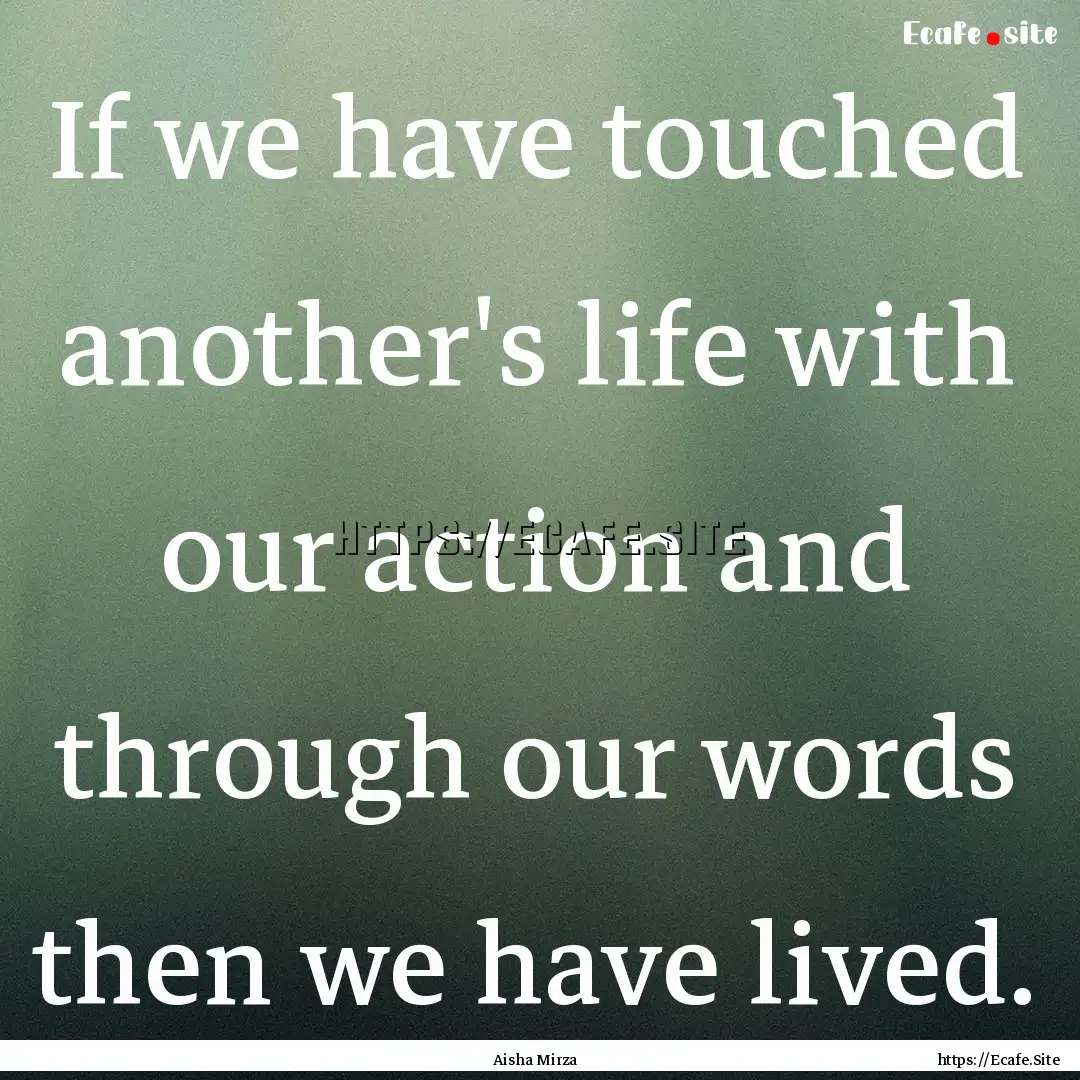 If we have touched another's life with our.... : Quote by Aisha Mirza