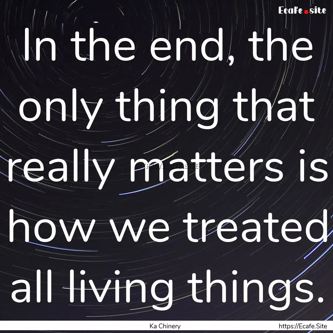 In the end, the only thing that really matters.... : Quote by Ka Chinery