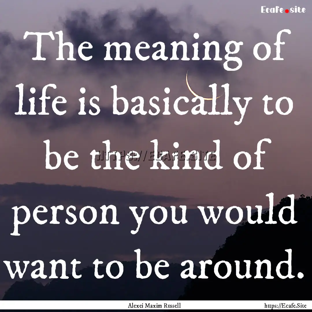 The meaning of life is basically to be the.... : Quote by Alexei Maxim Russell