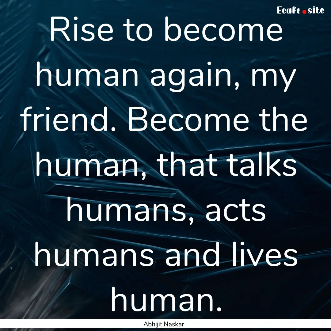 Rise to become human again, my friend. Become.... : Quote by Abhijit Naskar