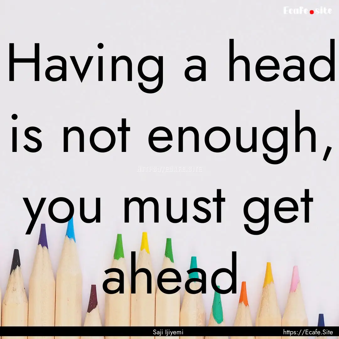 Having a head is not enough, you must get.... : Quote by Saji Ijiyemi