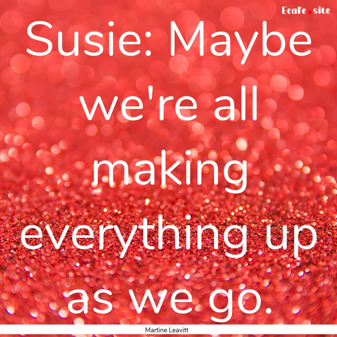 Susie: Maybe we're all making everything.... : Quote by Martine Leavitt