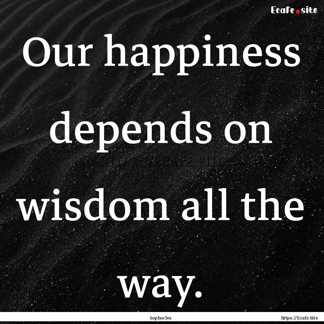 Our happiness depends on wisdom all the way..... : Quote by Sophocles