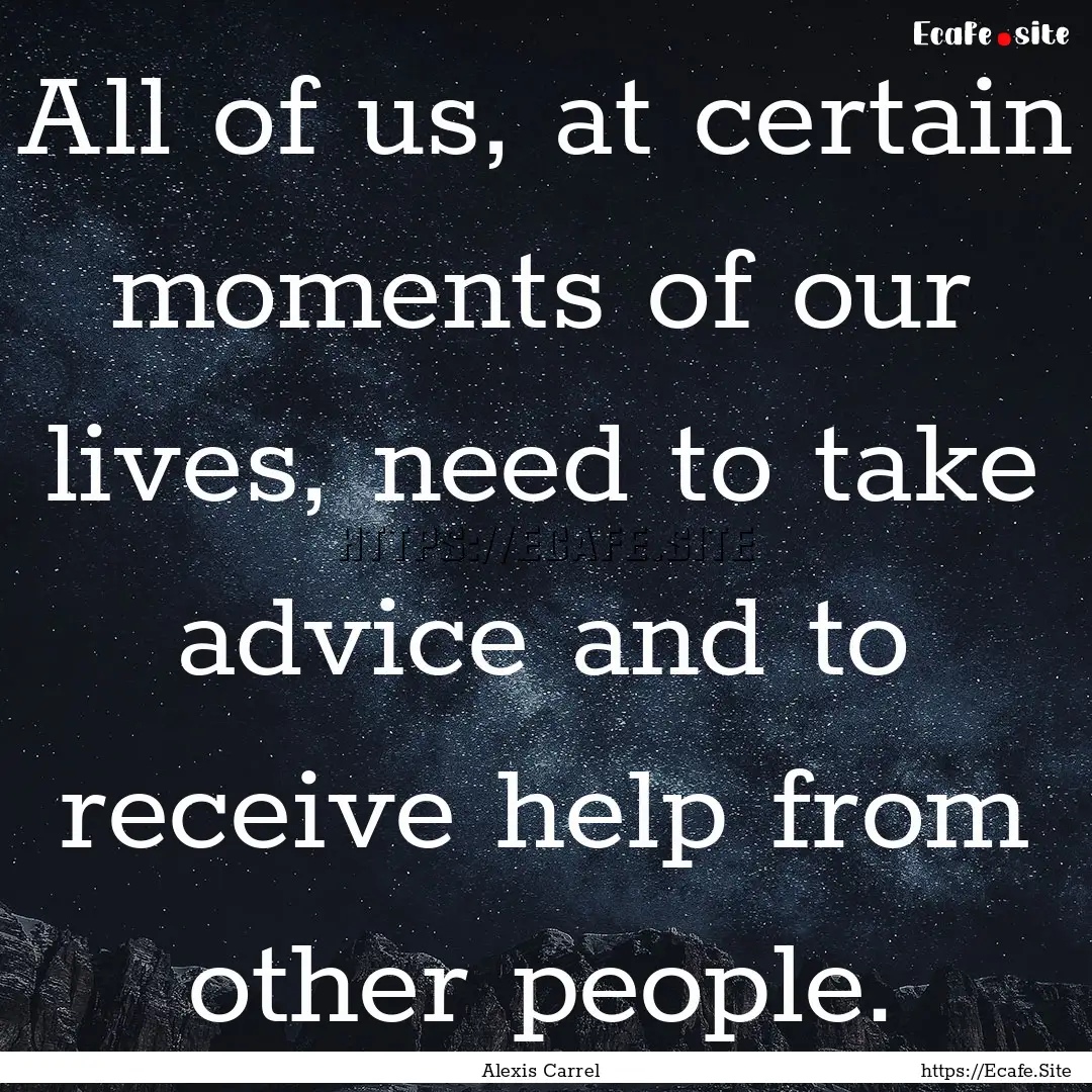 All of us, at certain moments of our lives,.... : Quote by Alexis Carrel