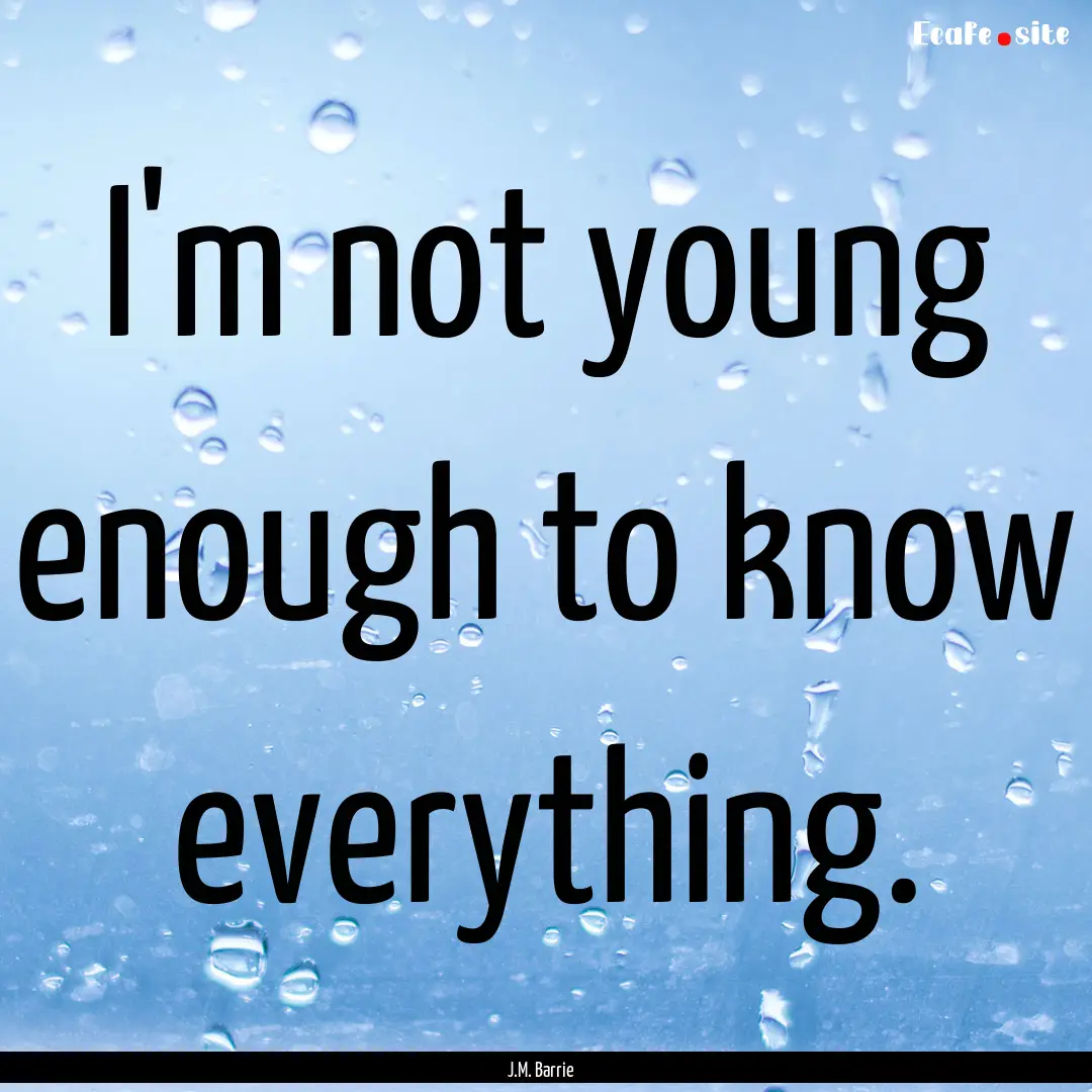 I'm not young enough to know everything. : Quote by J.M. Barrie