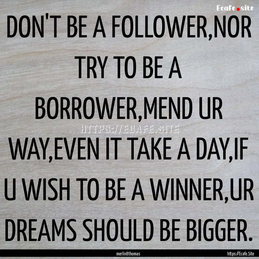 DON'T BE A FOLLOWER,NOR TRY TO BE A BORROWER,MEND.... : Quote by merlin8thomas