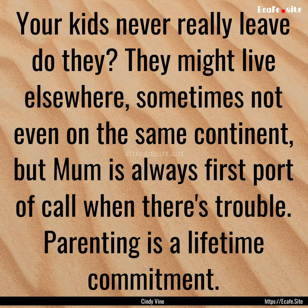 Your kids never really leave do they? They.... : Quote by Cindy Vine