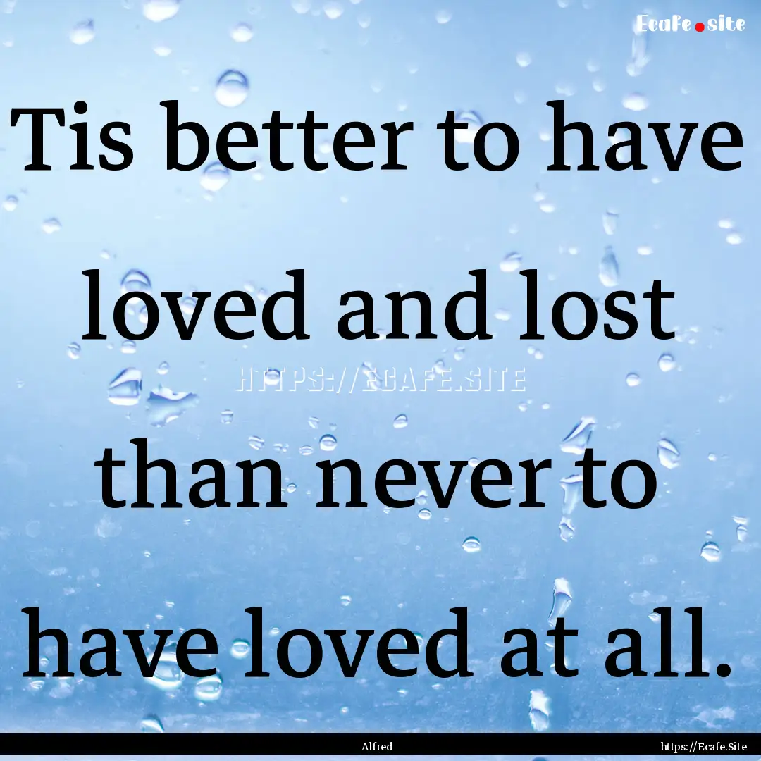 Tis better to have loved and lost than never.... : Quote by Alfred