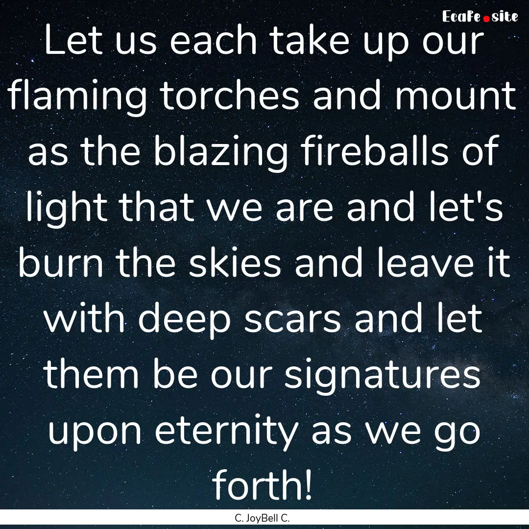 Let us each take up our flaming torches and.... : Quote by C. JoyBell C.