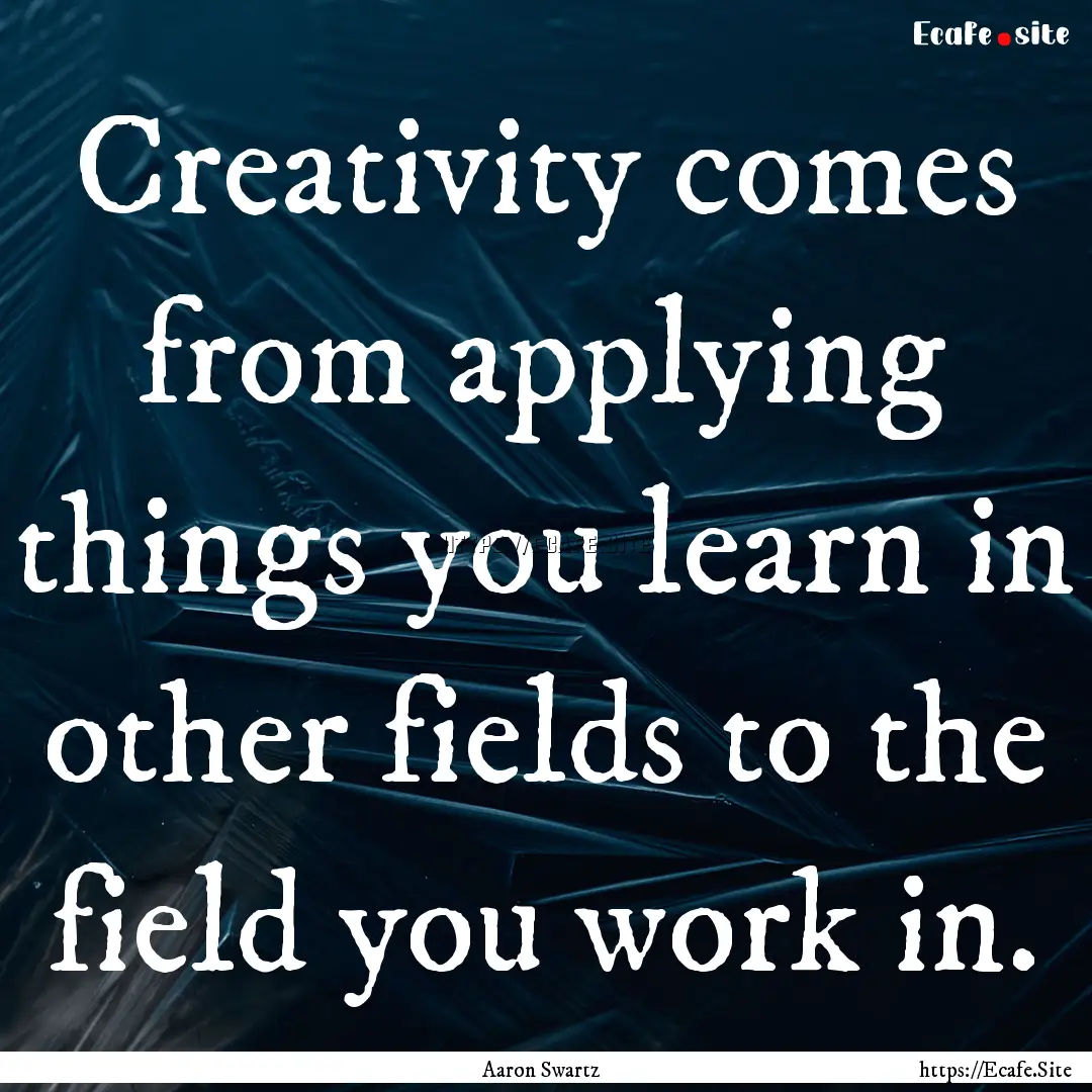 Creativity comes from applying things you.... : Quote by Aaron Swartz