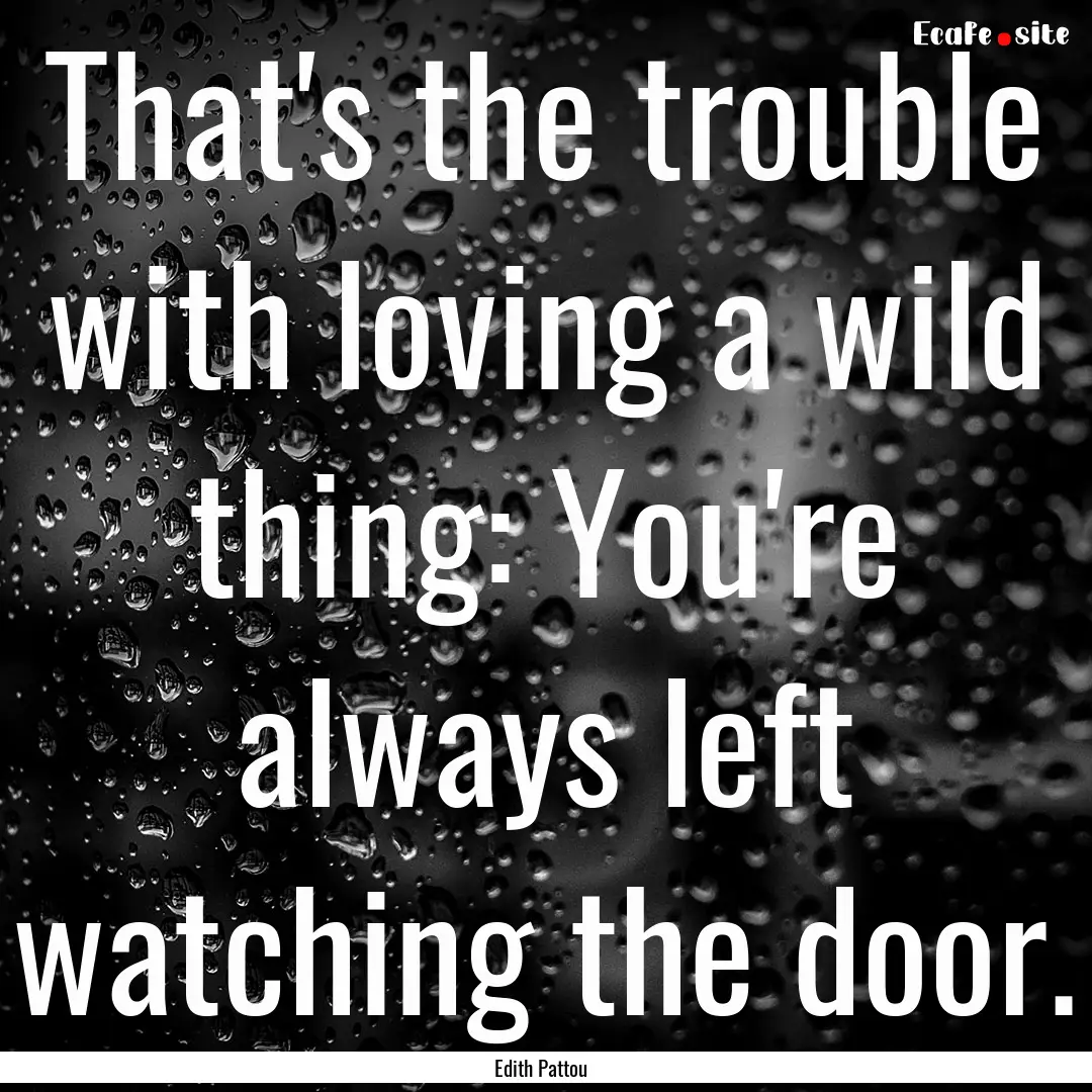 That's the trouble with loving a wild thing:.... : Quote by Edith Pattou