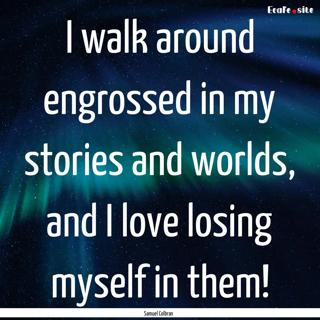 I walk around engrossed in my stories and.... : Quote by Samuel Colbran