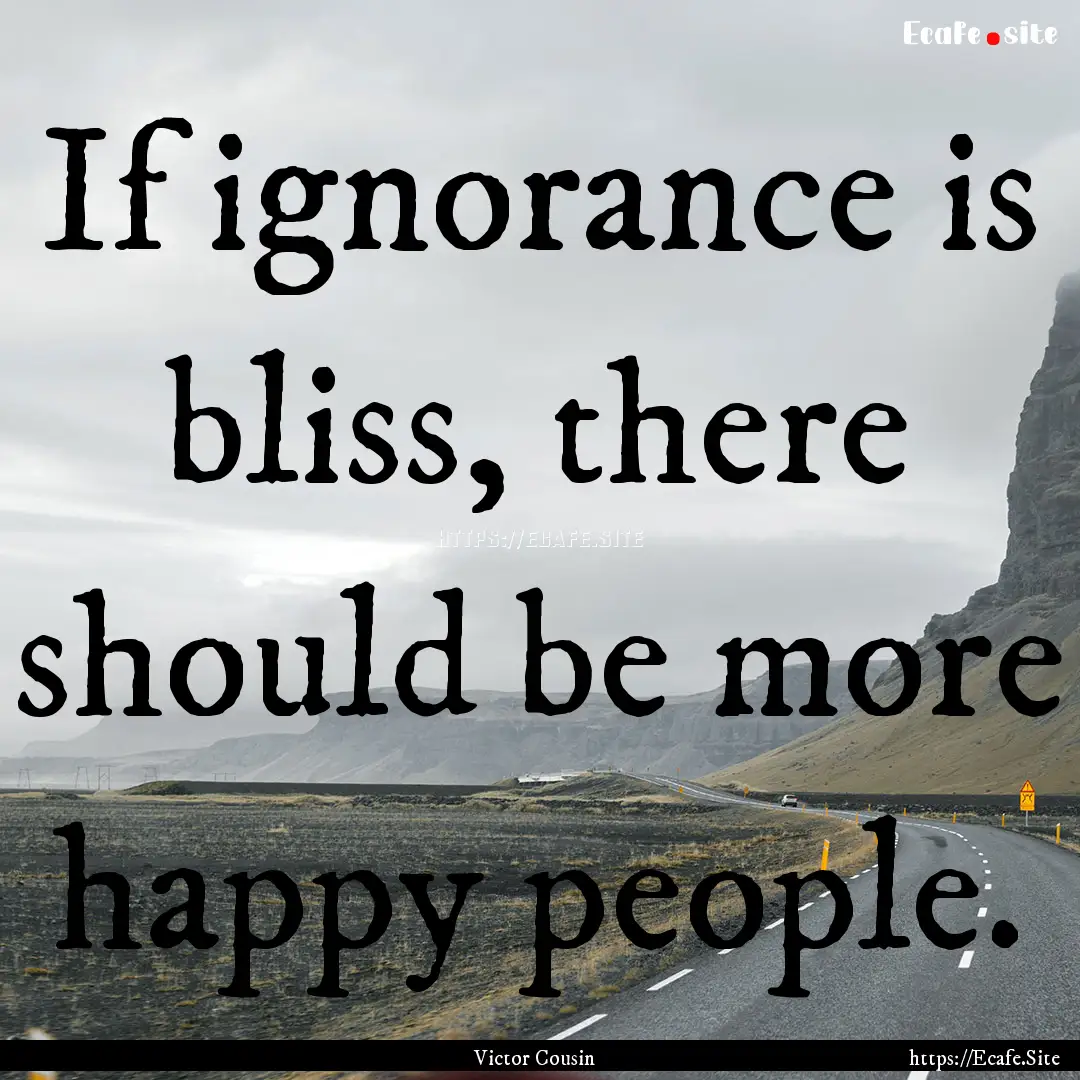 If ignorance is bliss, there should be more.... : Quote by Victor Cousin