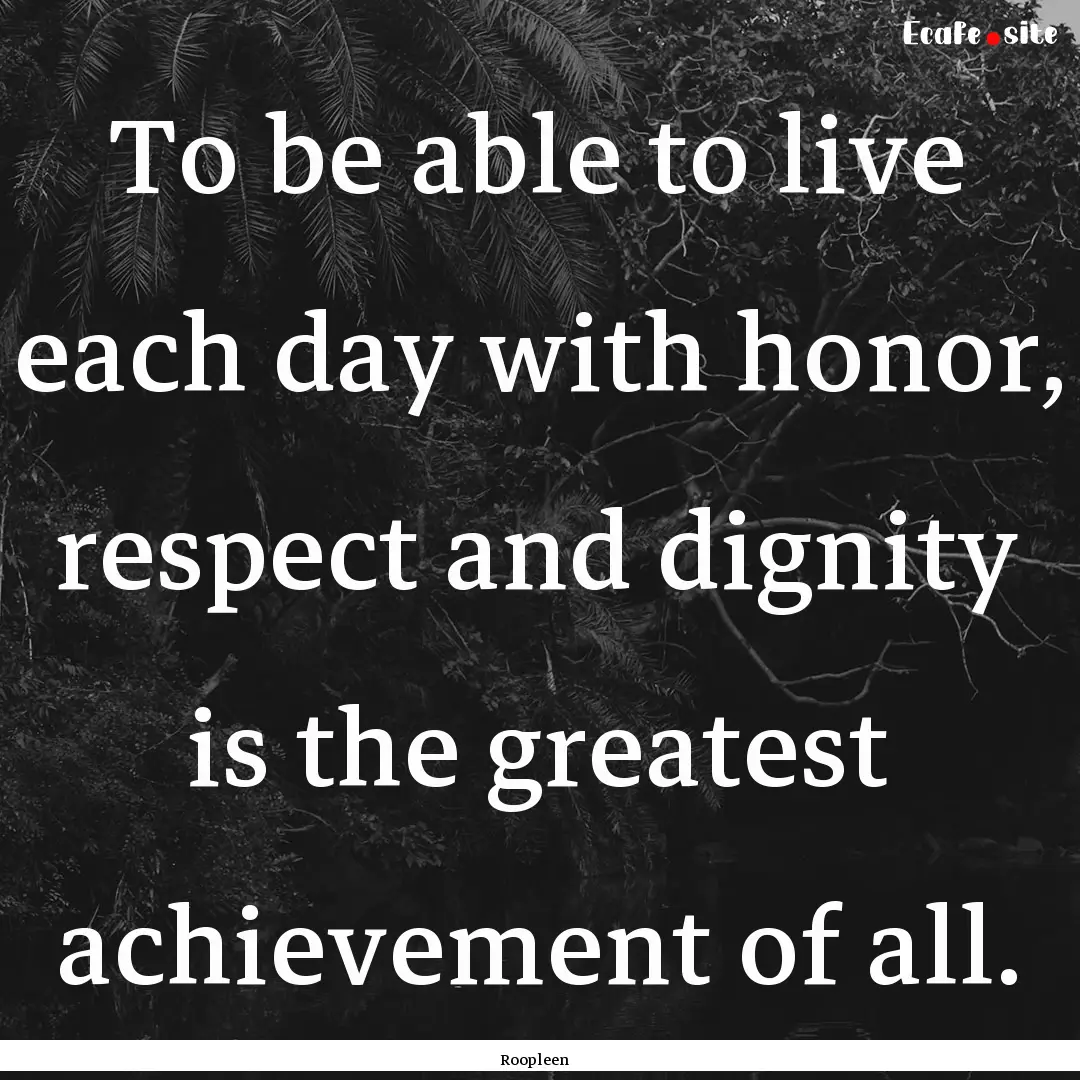 To be able to live each day with honor, respect.... : Quote by Roopleen