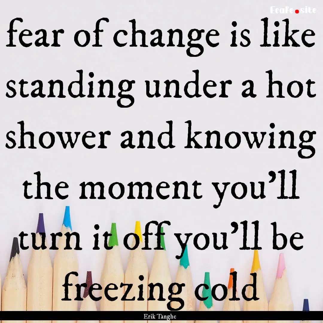 fear of change is like standing under a hot.... : Quote by Erik Tanghe