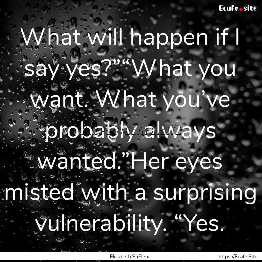 What will happen if I say yes?”“What.... : Quote by Elizabeth SaFleur