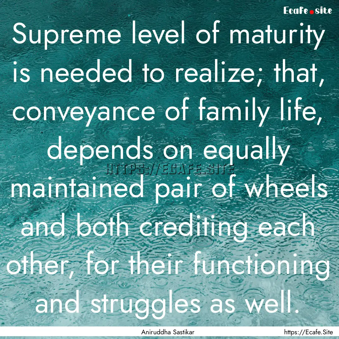 Supreme level of maturity is needed to realize;.... : Quote by Aniruddha Sastikar