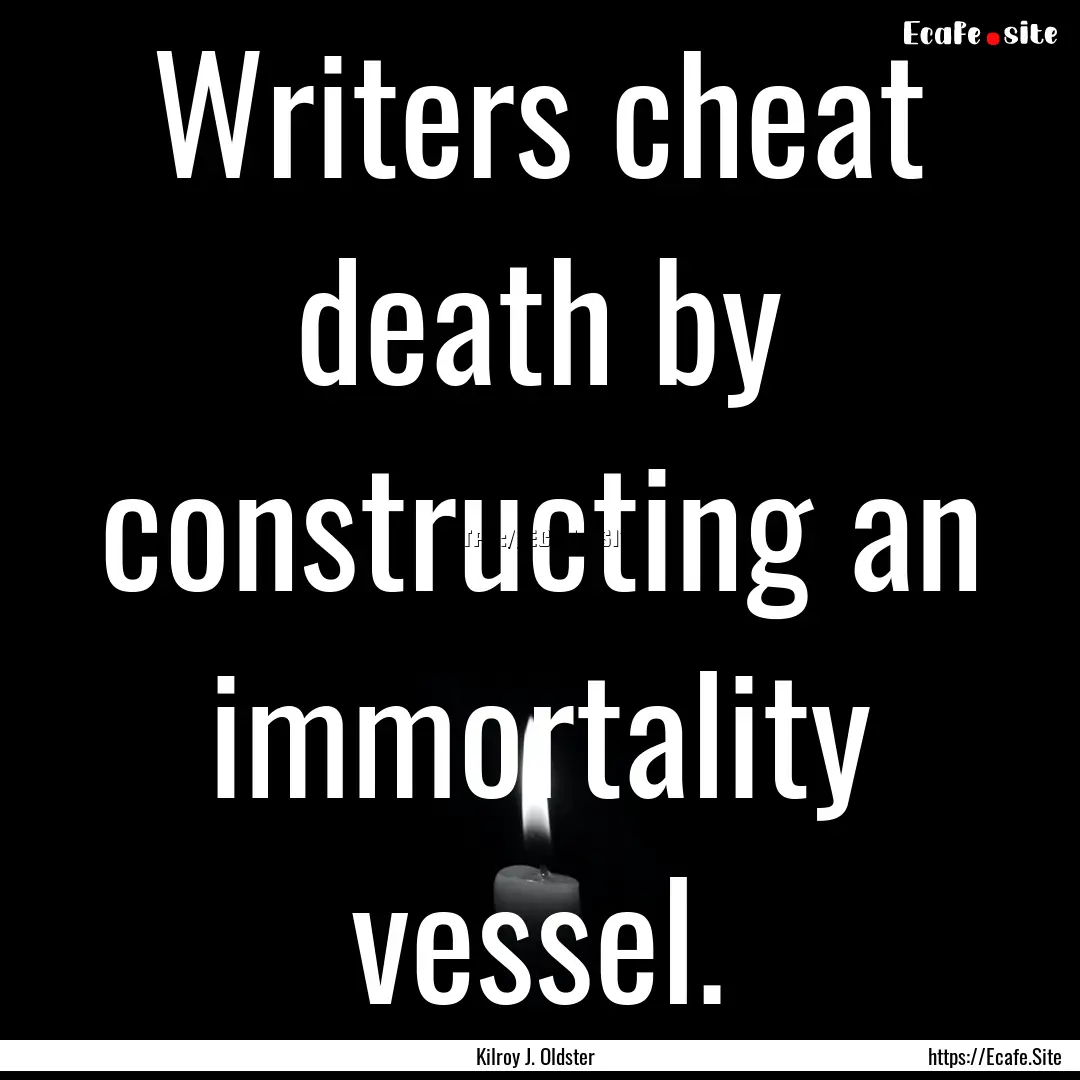 Writers cheat death by constructing an immortality.... : Quote by Kilroy J. Oldster