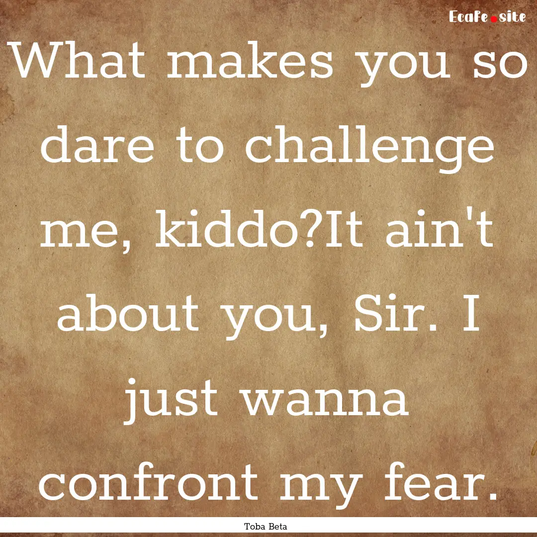 What makes you so dare to challenge me, kiddo?It.... : Quote by Toba Beta