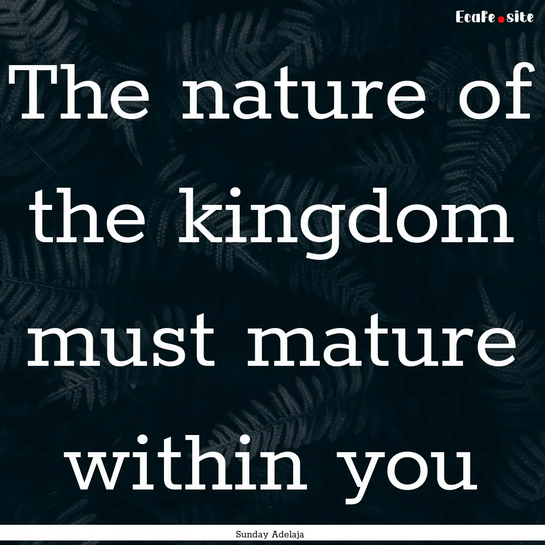 The nature of the kingdom must mature within.... : Quote by Sunday Adelaja