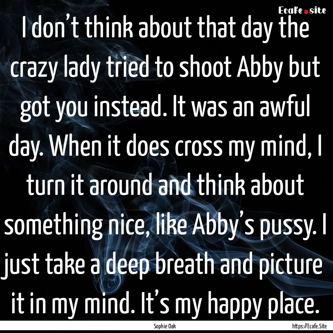 I don’t think about that day the crazy.... : Quote by Sophie Oak