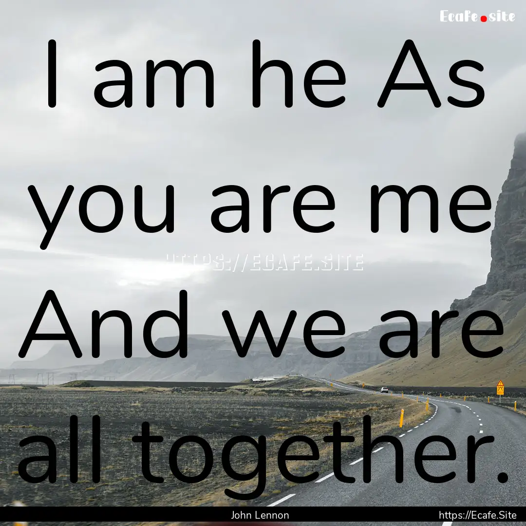 I am he As you are me And we are all together..... : Quote by John Lennon