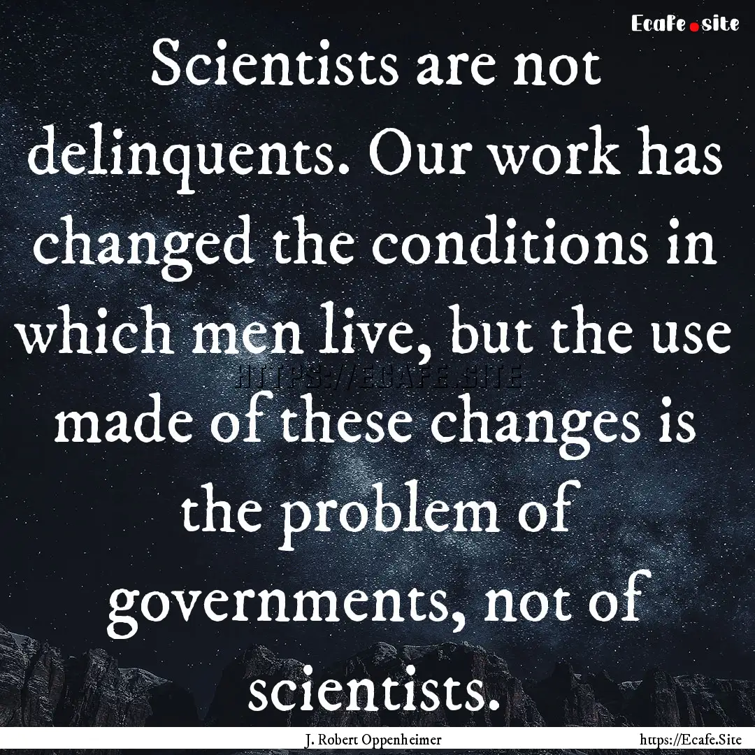 Scientists are not delinquents. Our work.... : Quote by J. Robert Oppenheimer