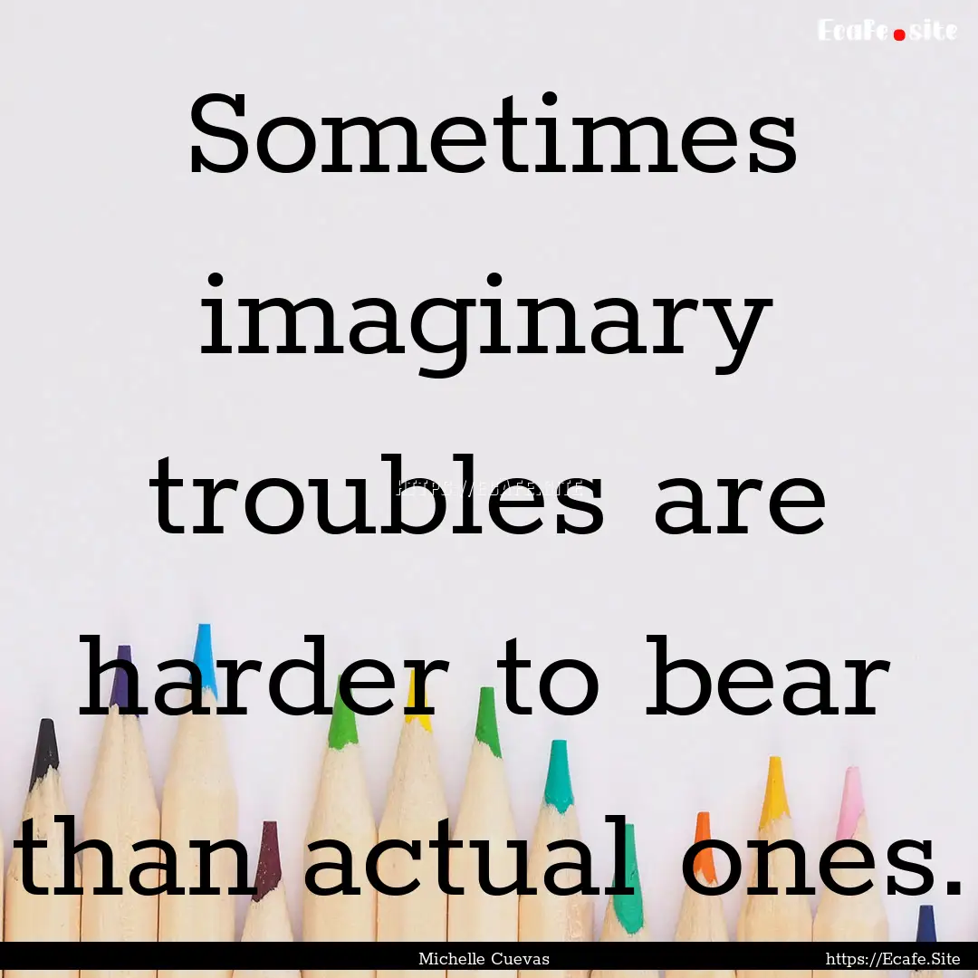 Sometimes imaginary troubles are harder to.... : Quote by Michelle Cuevas